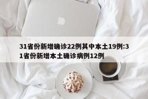31省份新增确诊22例其中本土19例:31省份新增本土确诊病例12例