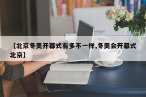 【北京冬奥开幕式有多不一样,冬奥会开幕式北京】