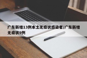 广东新增13例本土无症状感染者/广东新增无症状9例