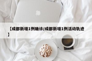 【成都新增1例确诊/成都新增1例活动轨迹】