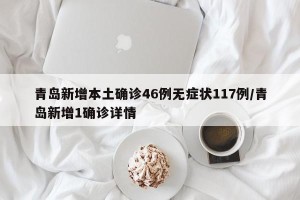 青岛新增本土确诊46例无症状117例/青岛新增1确诊详情