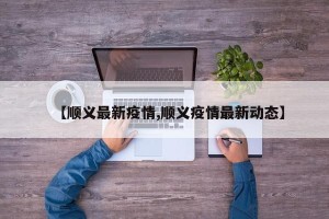 【顺义最新疫情,顺义疫情最新动态】