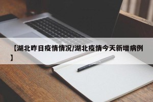 【湖北昨日疫情情况/湖北疫情今天新增病例】