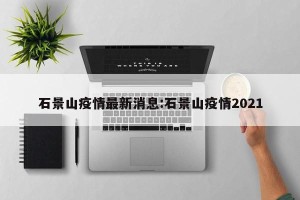 石景山疫情最新消息:石景山疫情2021