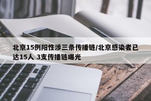 北京15例阳性涉三条传播链/北京感染者已达15人 3支传播链曝光