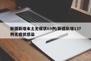 新疆新增本土无症状69例/新疆新增137例无症状感染