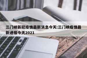 三门峡新冠疫情最新消息今天:三门峡疫情最新通报今天2021