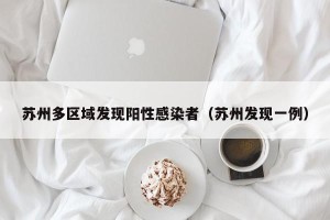 苏州多区域发现阳性感染者（苏州发现一例）