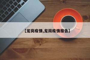 【龙岗疫情,龙岗疫情报告】