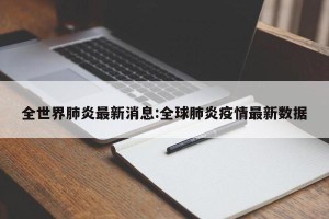 全世界肺炎最新消息:全球肺炎疫情最新数据
