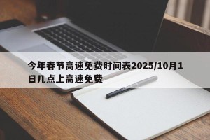 今年春节高速免费时间表2025/10月1日几点上高速免费