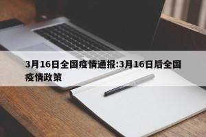 3月16日全国疫情通报:3月16日后全国疫情政策