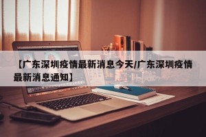 【广东深圳疫情最新消息今天/广东深圳疫情最新消息通知】