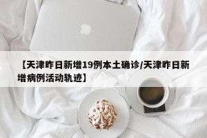 【天津昨日新增19例本土确诊/天津昨日新增病例活动轨迹】