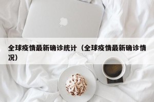 全球疫情最新确诊统计（全球疫情最新确诊情况）