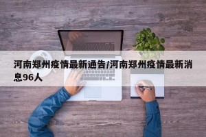 河南郑州疫情最新通告/河南郑州疫情最新消息96人