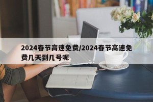 2024春节高速免费/2024春节高速免费几天到几号呢