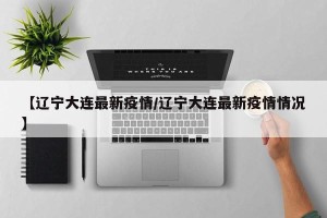 【辽宁大连最新疫情/辽宁大连最新疫情情况】