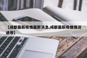 【成都最新疫情最新消息,成都最新疫情情况通报】