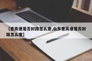 【查高速是否封路怎么查,山东查高速是否封路怎么查】